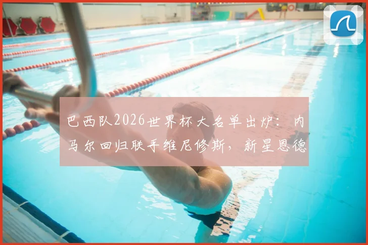 巴西队2026世界杯大名单出炉：内马尔回归联手维尼修斯，新星恩德里克入选引关注，阵容深度全解析