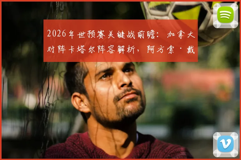 2026年世预赛关键战前瞻：加拿大对阵卡塔尔阵容解析，阿方索·戴维斯替补，拉林、乔纳森·戴维与阿菲夫首发出战