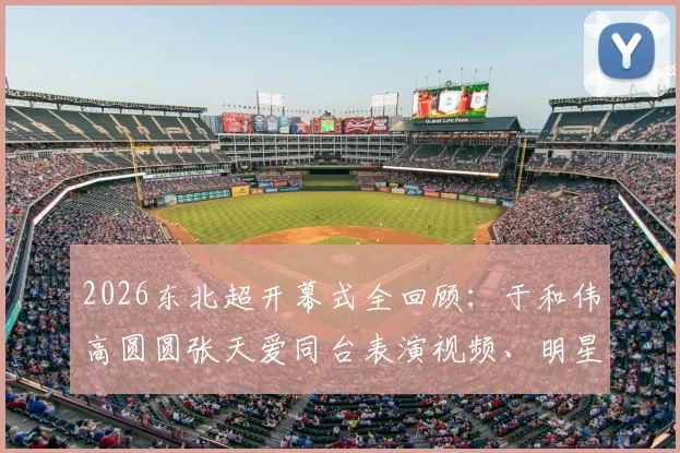 2026东北超开幕式全回顾：于和伟高圆圆张天爱同台表演视频、明星演唱曲目及活动现场着装解析