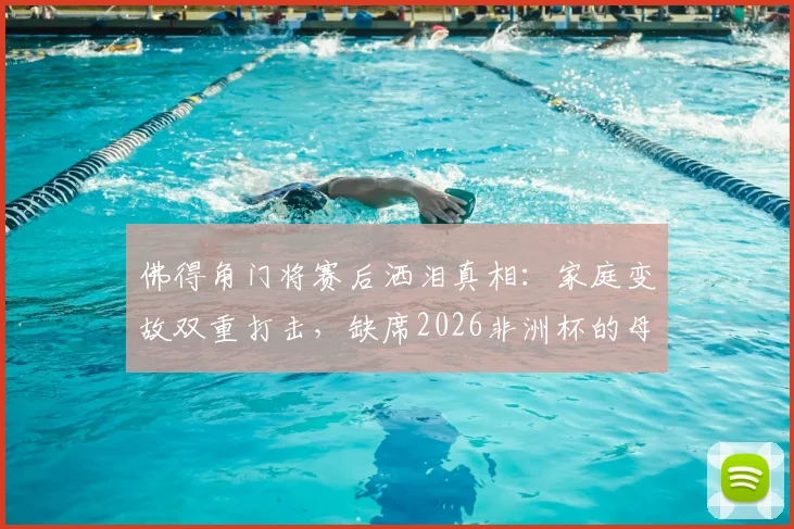 佛得角门将赛后洒泪真相:家庭变故双重打击,缺席2026非洲杯的母亲成最大遗憾