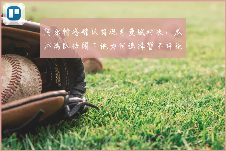 阿尔特塔确认将观看曼城对决,瓜帅离队传闻下他为何选择暂不评论?