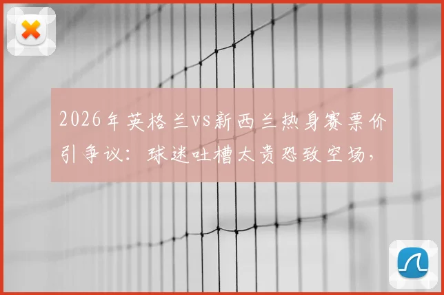 2026年英格兰vs新西兰热身赛票价引争议：球迷吐槽太贵恐致空场，附亲测省钱购票攻略