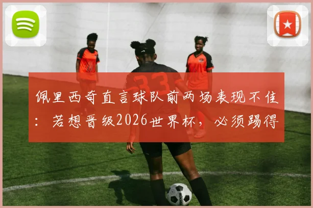 佩里西奇直言球队前两场表现不佳：若想晋级2026世界杯，必须踢得更出色