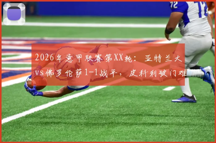 2026年意甲联赛第XX轮：亚特兰大vs佛罗伦萨1-1战平，皮科利破门难救主，科穆佐乌龙送大礼