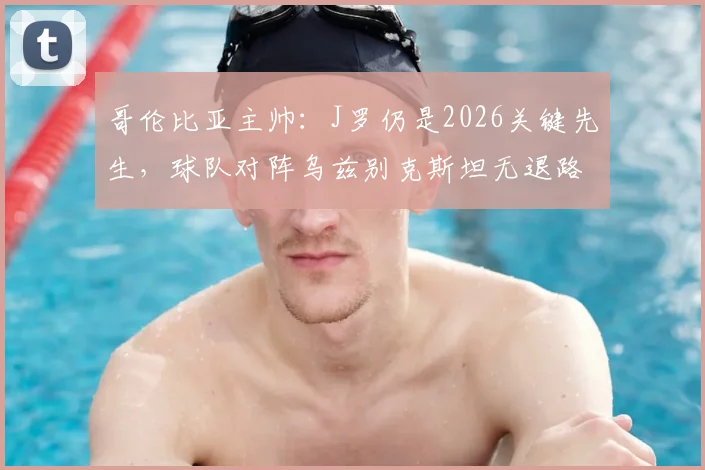 哥伦比亚主帅:J罗仍是2026关键先生,球队对阵乌兹别克斯坦无退路