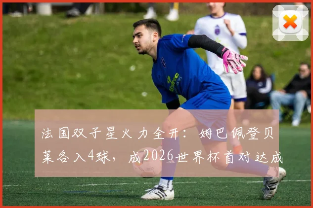 法国双子星火力全开:姆巴佩登贝莱各入4球,成2026世界杯首对达成此成就组合