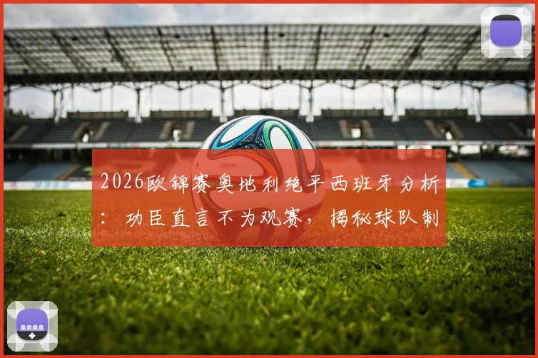 2026欧锦赛奥地利绝平西班牙分析:功臣直言不为观赛,揭秘球队制造麻烦战术部署