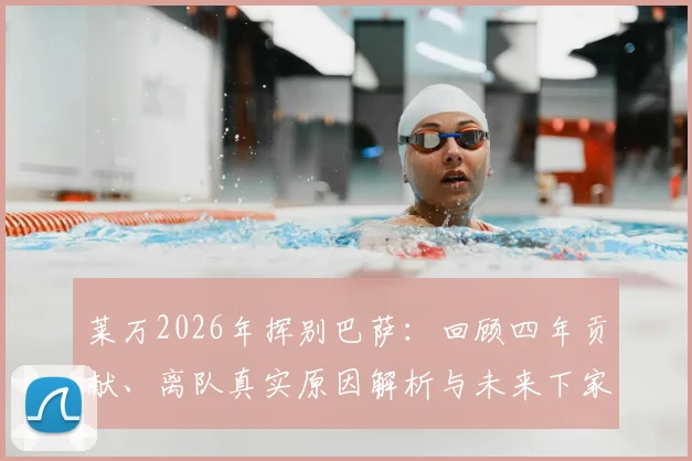 莱万2026年挥别巴萨:回顾四年贡献、离队真实原因解析与未来下家预测