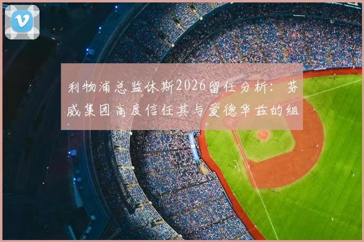 利物浦总监休斯2026留任分析：芬威集团高度信任其与爱德华兹的组合是关键