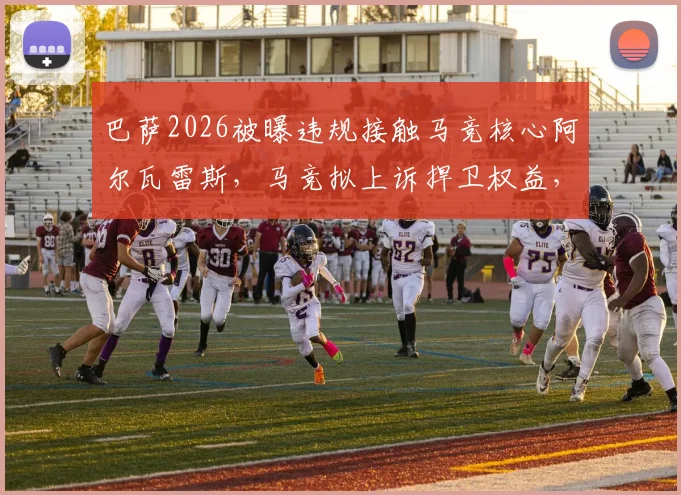 巴萨2026被曝违规接触马竞核心阿尔瓦雷斯,马竞拟上诉捍卫权益,转会风波全解析