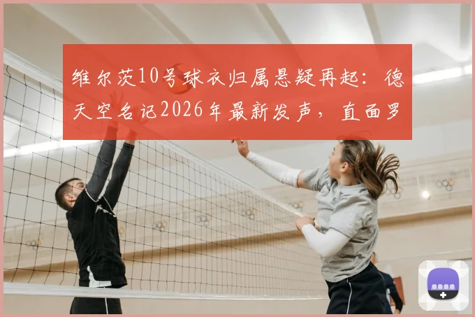 维尔茨10号球衣归属悬疑再起:德天空名记2026年最新发声,直面罗马诺传言风波