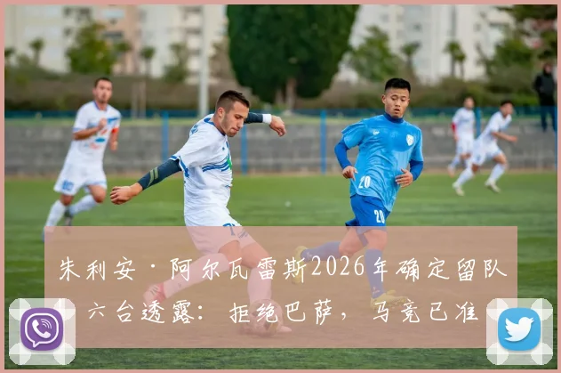 朱利安·阿尔瓦雷斯2026年确定留队!六台透露:拒绝巴萨,马竞已准备大幅涨薪续约核心