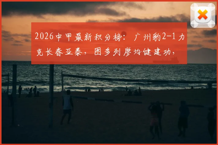 2026中甲最新积分榜:广州豹2-1力克长春亚泰,图多列廖均健建功,升超形势如何?