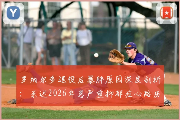 罗纳尔多退役后暴胖原因深度剖析：亲述2026年患严重抑郁症心路历程，给退役运动员的心理调整指南