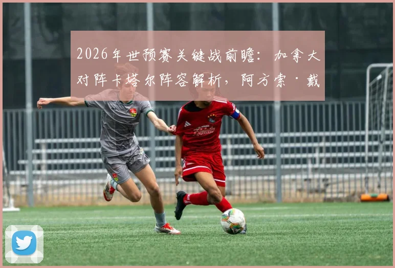 2026年世预赛关键战前瞻:加拿大对阵卡塔尔阵容解析,阿方索·戴维斯替补,拉林、乔纳森·戴维与阿菲夫首发出战