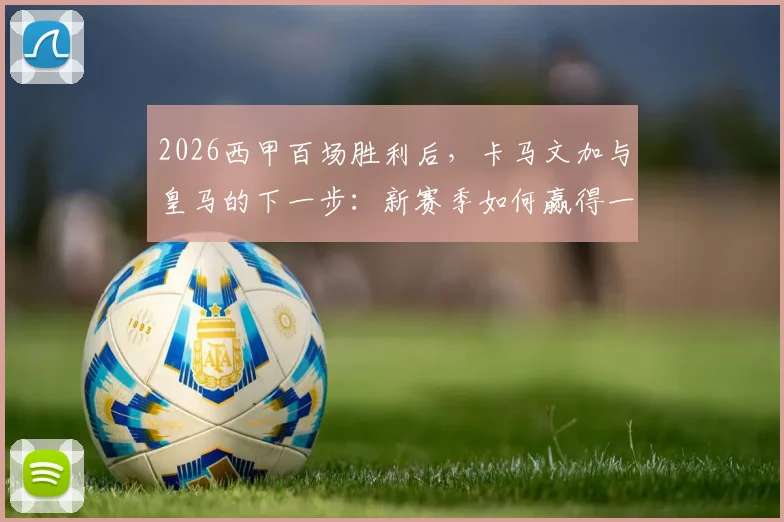 2026西甲百场胜利后,卡马文加与皇马的下一步:新赛季如何赢得一切?战术展望与阵容分析