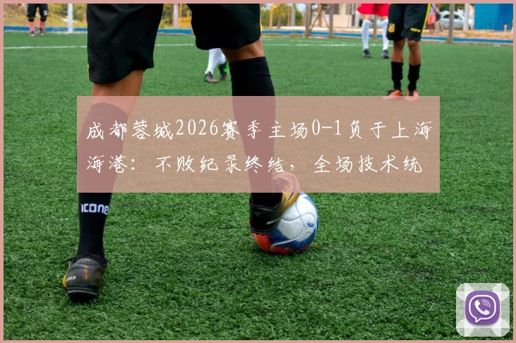 成都蓉城2026赛季主场0-1负于上海海港:不败纪录终结,全场技术统计与失利原因深度回顾