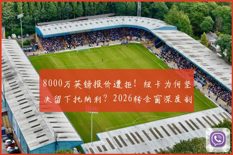 8000万英镑报价遭拒！纽卡为何坚决留下托纳利？2026转会窗深度剖析热刺引援策略