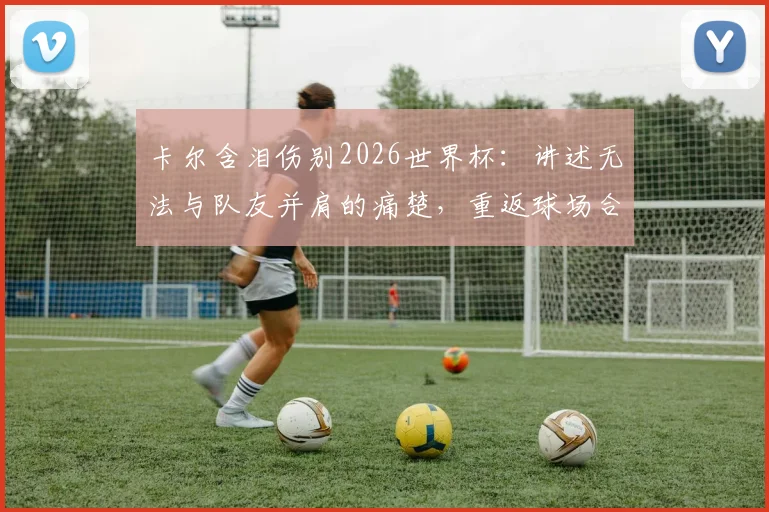 卡尔含泪伤别2026世界杯:讲述无法与队友并肩的痛楚,重返球场合练仍需等待